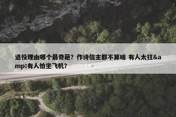 退役理由哪个最奇葩？作诗信主都不算啥 有人太狂&有人怕坐飞机？