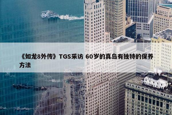 《如龙8外传》TGS采访 60岁的真岛有独特的保养方法