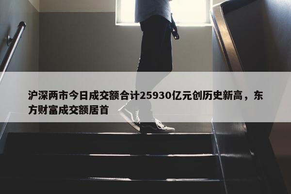 沪深两市今日成交额合计25930亿元创历史新高，东方财富成交额居首