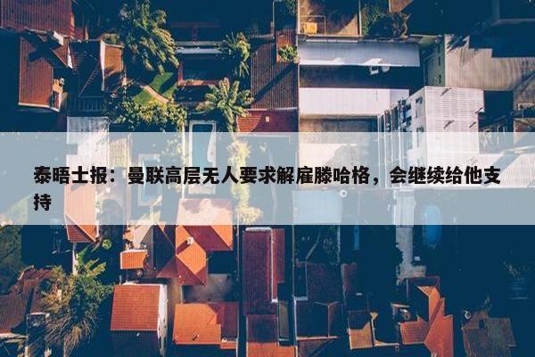 泰晤士报：曼联高层无人要求解雇滕哈格，会继续给他支持