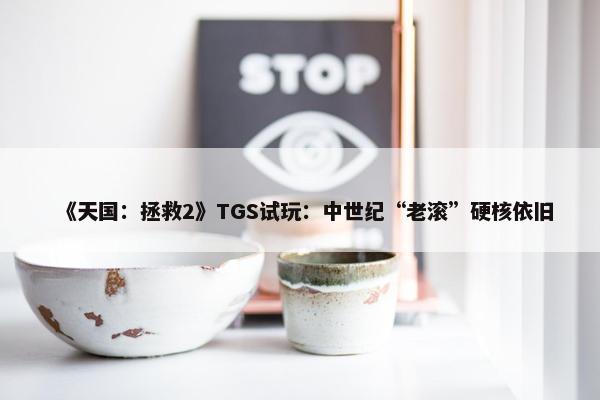 《天国：拯救2》TGS试玩：中世纪“老滚”硬核依旧