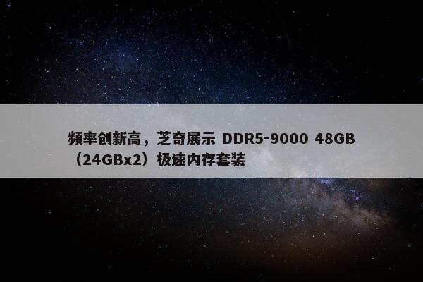 频率创新高，芝奇展示 DDR5-9000 48GB（24GBx2）极速内存套装