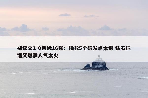 郑钦文2-0晋级16强：挽救5个破发点太狠 钻石球馆又爆满人气太火