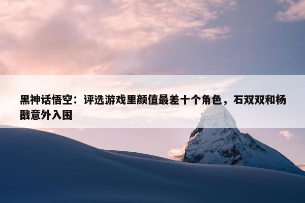 黑神话悟空：评选游戏里颜值最差十个角色，石双双和杨戬意外入围