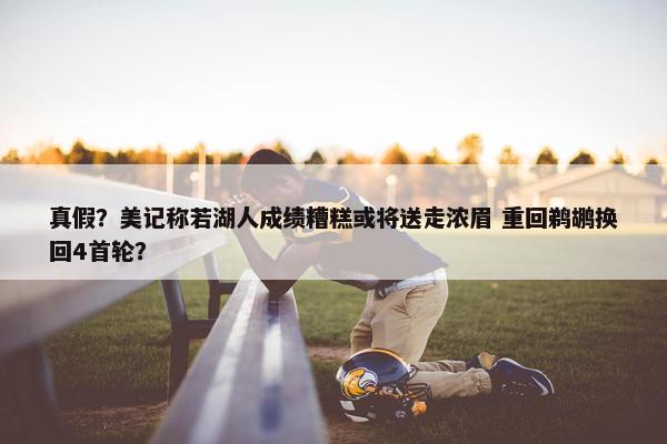 真假？美记称若湖人成绩糟糕或将送走浓眉 重回鹈鹕换回4首轮？