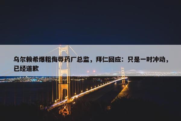 乌尔赖希爆粗侮辱药厂总监，拜仁回应：只是一时冲动，已经道歉