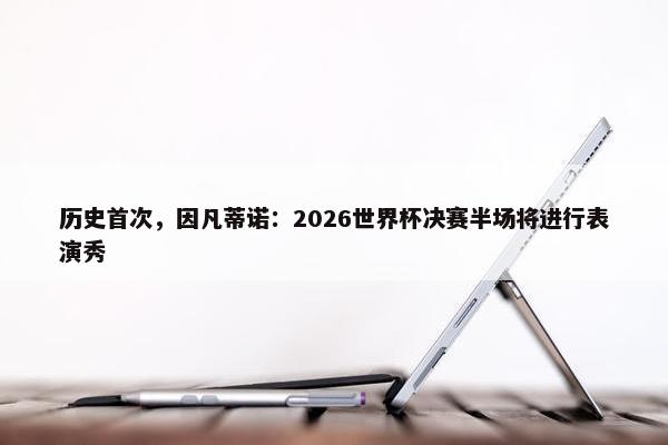 历史首次，因凡蒂诺：2026世界杯决赛半场将进行表演秀