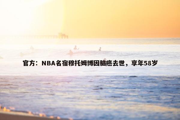 官方：NBA名宿穆托姆博因脑癌去世，享年58岁