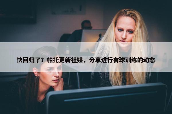 快回归了？帕托更新社媒，分享进行有球训练的动态