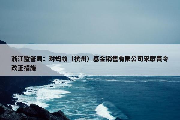 浙江监管局：对蚂蚁（杭州）基金销售有限公司采取责令改正措施