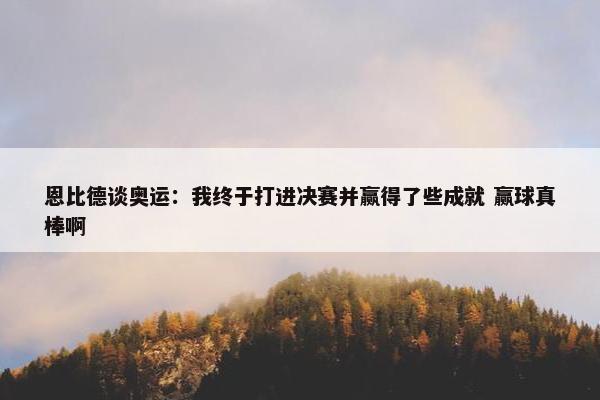 恩比德谈奥运：我终于打进决赛并赢得了些成就 赢球真棒啊