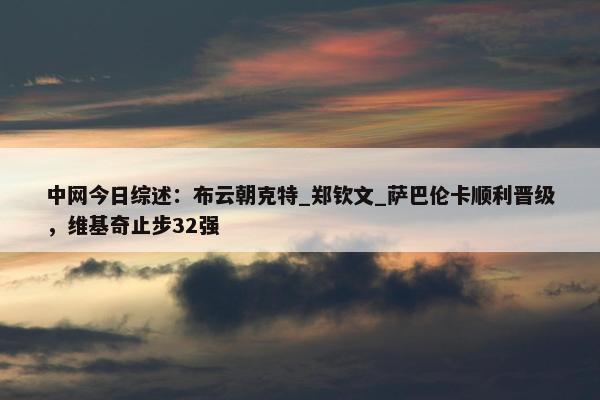 中网今日综述：布云朝克特_郑钦文_萨巴伦卡顺利晋级，维基奇止步32强