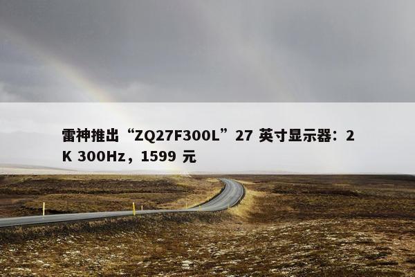 雷神推出“ZQ27F300L”27 英寸显示器：2K 300Hz，1599 元