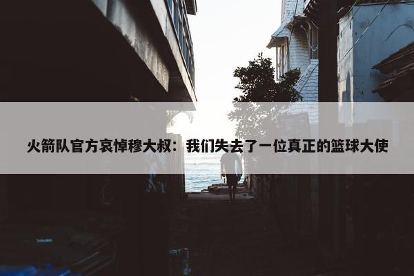 火箭队官方哀悼穆大叔：我们失去了一位真正的篮球大使