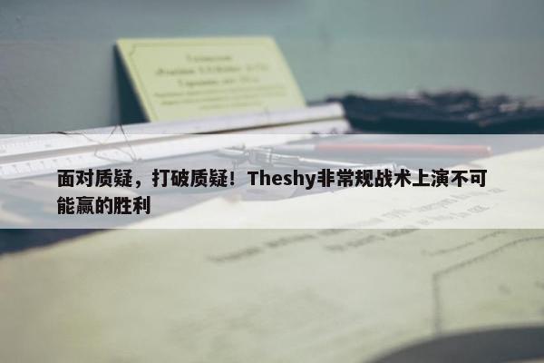 面对质疑，打破质疑！Theshy非常规战术上演不可能赢的胜利