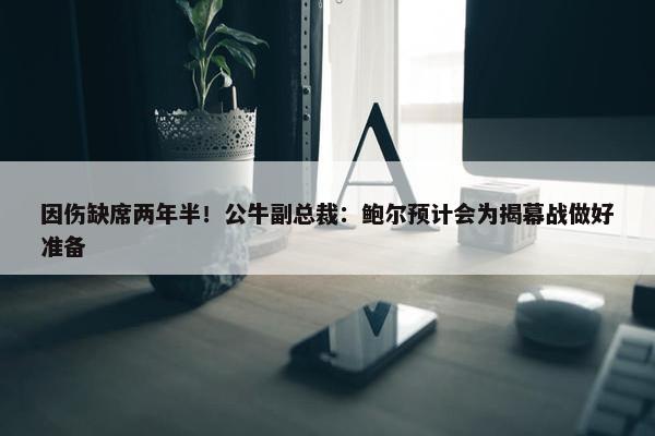 因伤缺席两年半！公牛副总裁：鲍尔预计会为揭幕战做好准备