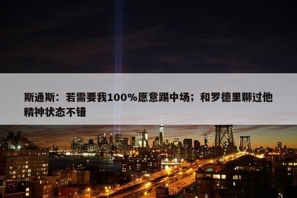 斯通斯：若需要我100%愿意踢中场；和罗德里聊过他精神状态不错