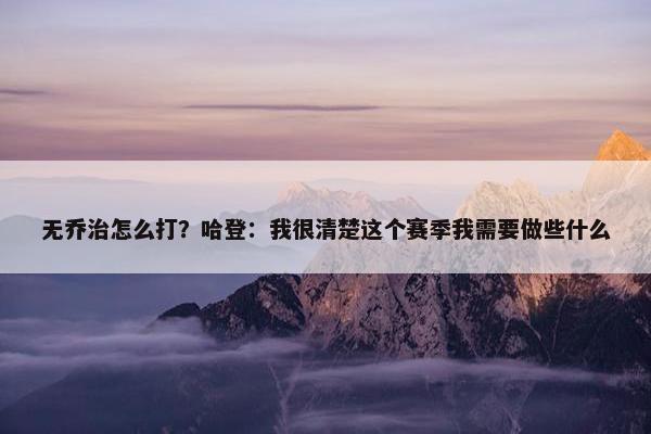 无乔治怎么打？哈登：我很清楚这个赛季我需要做些什么