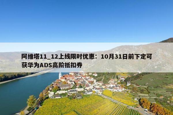 阿维塔11_12上线限时优惠：10月31日前下定可获华为ADS高阶抵扣券