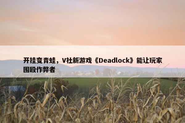 开挂变青蛙，V社新游戏《Deadlock》能让玩家围殴作弊者