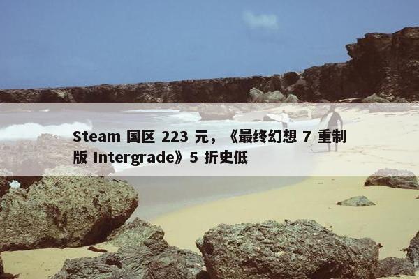 Steam 国区 223 元，《最终幻想 7 重制版 Intergrade》5 折史低