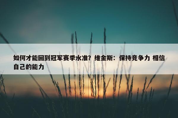 如何才能回到冠军赛季水准？维金斯：保持竞争力 相信自己的能力