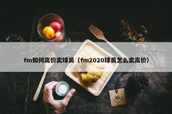 fm如何高价卖球员（fm2020球员怎么卖高价）