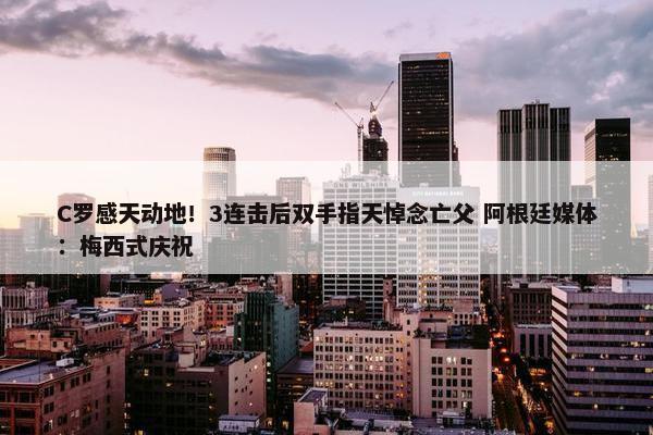 C罗感天动地！3连击后双手指天悼念亡父 阿根廷媒体：梅西式庆祝