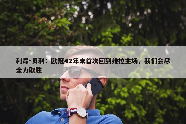 利昂-贝利：欧冠42年来首次回到维拉主场，我们会尽全力取胜