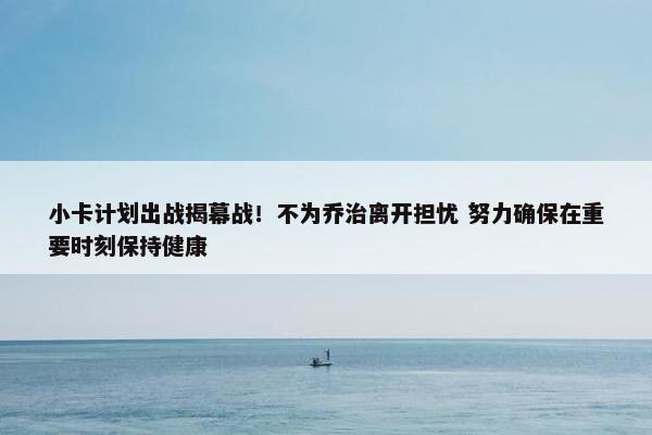 小卡计划出战揭幕战！不为乔治离开担忧 努力确保在重要时刻保持健康