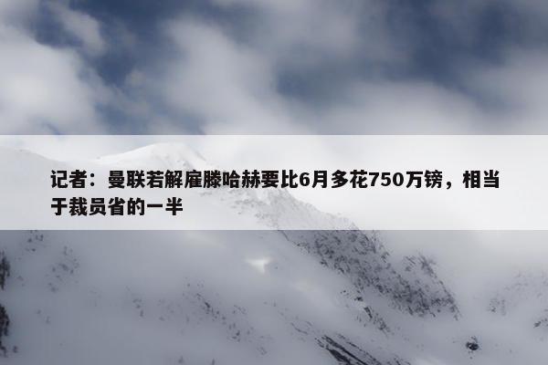 记者：曼联若解雇滕哈赫要比6月多花750万镑，相当于裁员省的一半