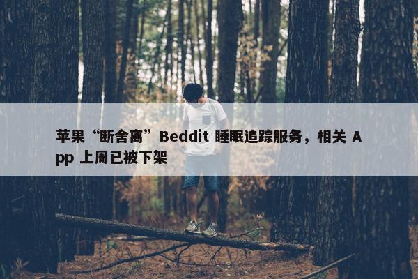 苹果“断舍离”Beddit 睡眠追踪服务，相关 App 上周已被下架