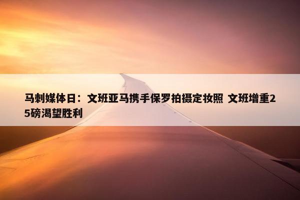 马刺媒体日：文班亚马携手保罗拍摄定妆照 文班增重25磅渴望胜利