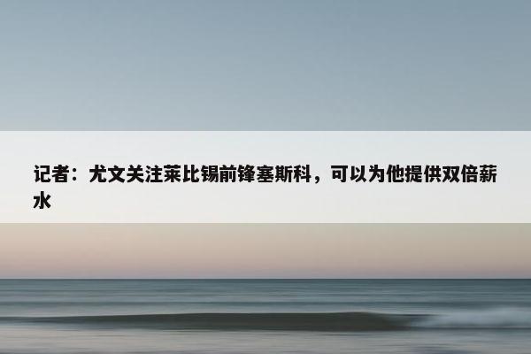 记者：尤文关注莱比锡前锋塞斯科，可以为他提供双倍薪水