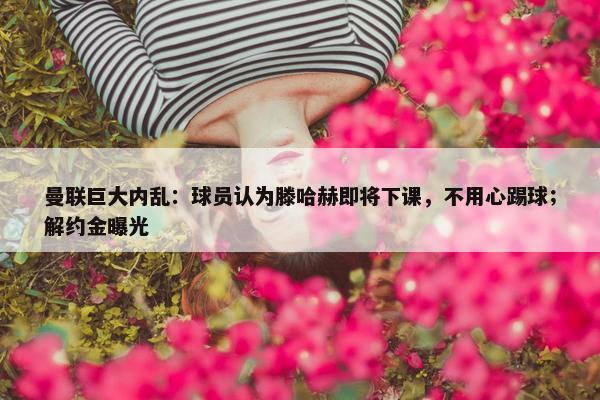 曼联巨大内乱：球员认为滕哈赫即将下课，不用心踢球；解约金曝光