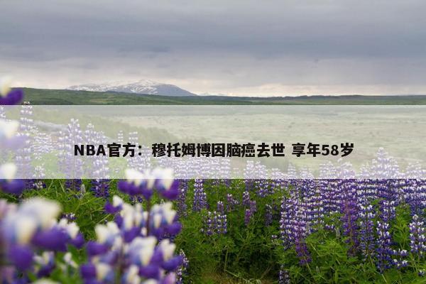 NBA官方：穆托姆博因脑癌去世 享年58岁