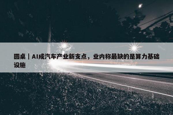 圆桌｜AI成汽车产业新支点，业内称最缺的是算力基础设施