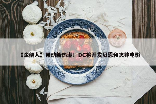 《企鹅人》带动新热潮！DC将开发贝恩和丧钟电影