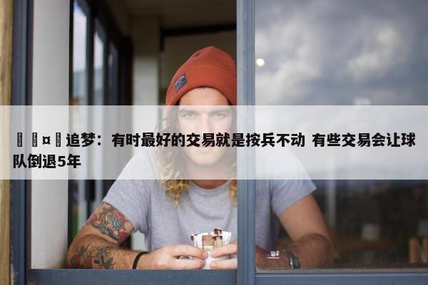 🤔追梦：有时最好的交易就是按兵不动 有些交易会让球队倒退5年