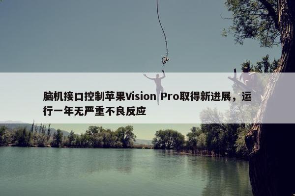 脑机接口控制苹果Vision Pro取得新进展，运行一年无严重不良反应