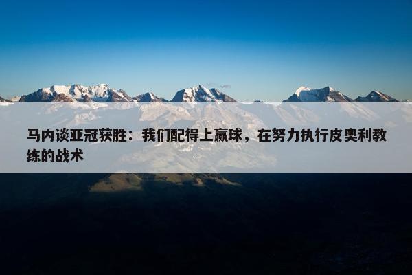 马内谈亚冠获胜：我们配得上赢球，在努力执行皮奥利教练的战术