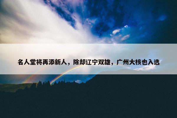 名人堂将再添新人，除却辽宁双雄，广州大核也入选