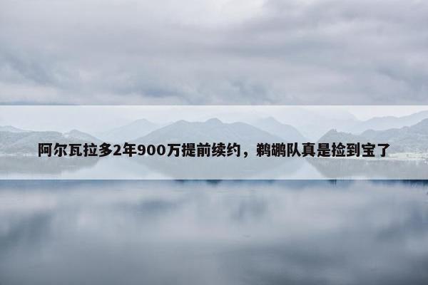 阿尔瓦拉多2年900万提前续约，鹈鹕队真是捡到宝了