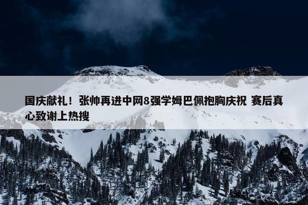 国庆献礼！张帅再进中网8强学姆巴佩抱胸庆祝 赛后真心致谢上热搜