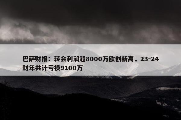 巴萨财报：转会利润超8000万欧创新高，23-24财年共计亏损9100万