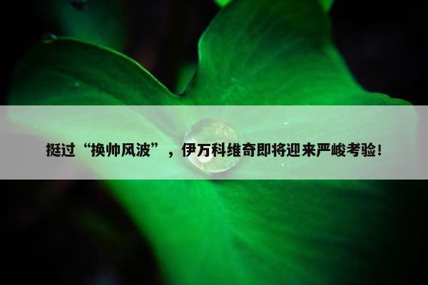 挺过“换帅风波”，伊万科维奇即将迎来严峻考验！