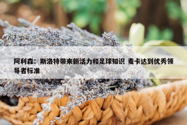 阿利森：斯洛特带来新活力和足球知识 麦卡达到优秀领导者标准