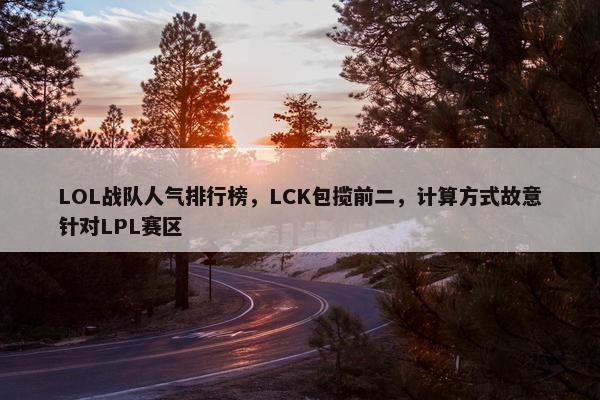 LOL战队人气排行榜，LCK包揽前二，计算方式故意针对LPL赛区