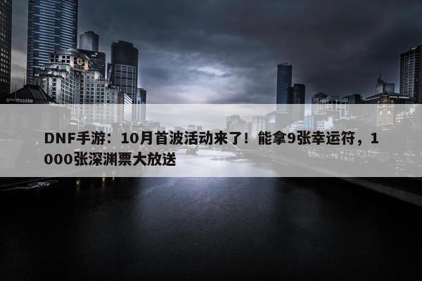 DNF手游：10月首波活动来了！能拿9张幸运符，1000张深渊票大放送