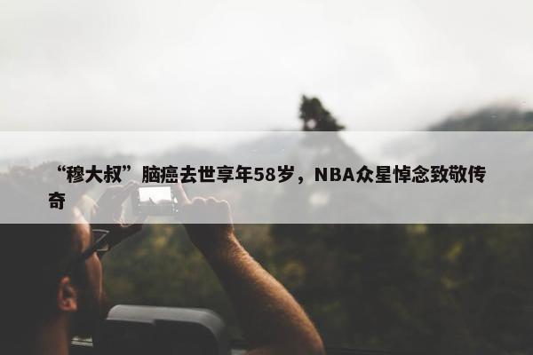 “穆大叔”脑癌去世享年58岁，NBA众星悼念致敬传奇